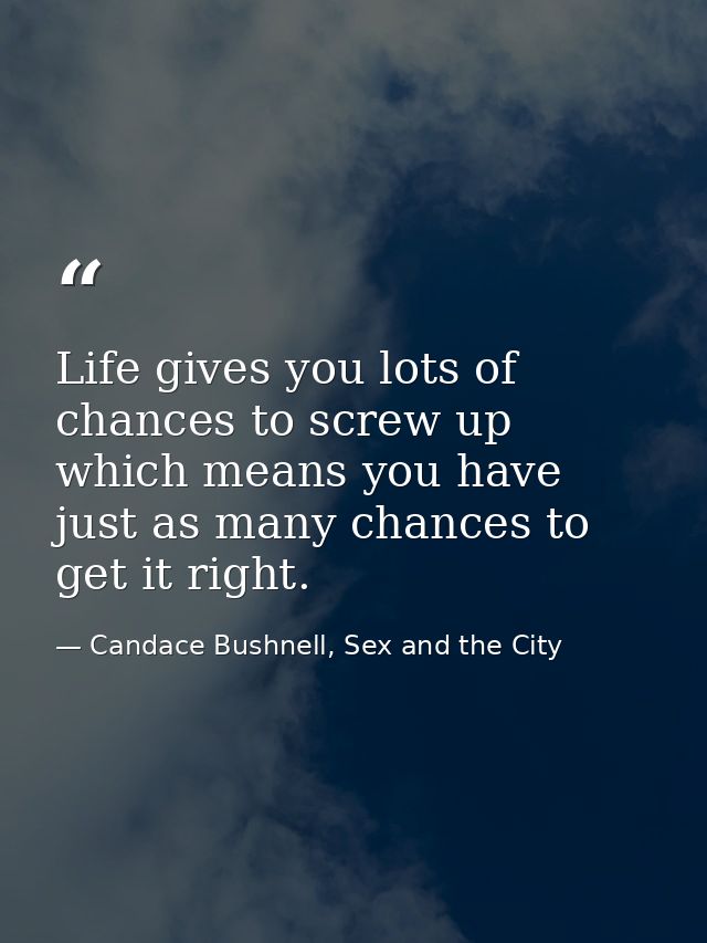Life gives you lots of chances to screw up which means you have just as many chances to get it right. — Candace Bushnell, Sex and the City