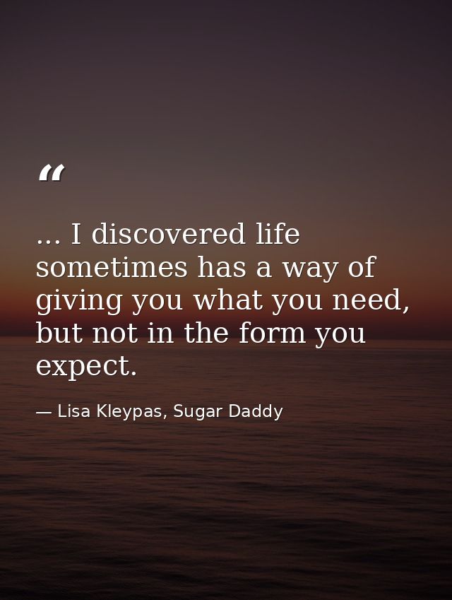 ... I discovered life sometimes has a way of giving you what you need, but not in the form you expect. — Lisa Kleypas, Sugar Daddy