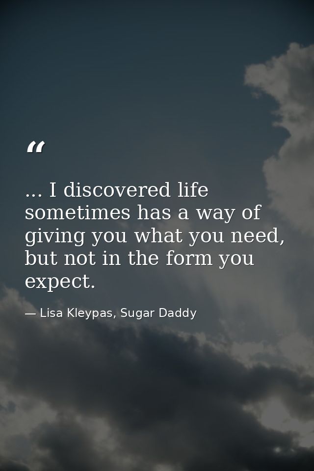 ... I discovered life sometimes has a way of giving you what you need, but not in the form you expect. — Lisa Kleypas, Sugar Daddy