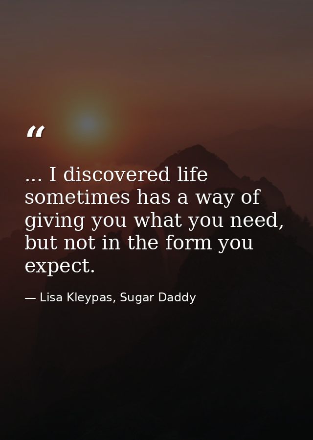 ... I discovered life sometimes has a way of giving you what you need, but not in the form you expect. — Lisa Kleypas, Sugar Daddy