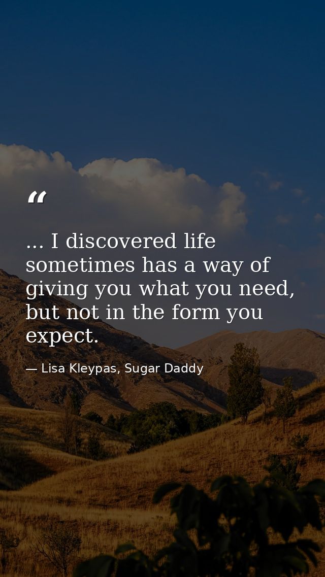 ... I discovered life sometimes has a way of giving you what you need, but not in the form you expect. — Lisa Kleypas, Sugar Daddy