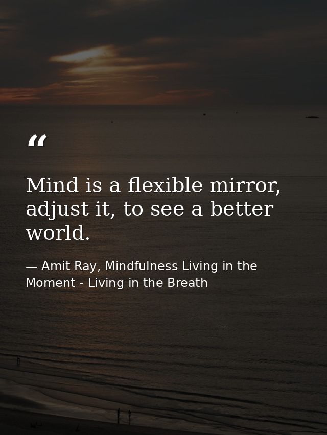 Mind is a flexible mirror, adjust it, to see a better world. — Amit Ray, Mindfulness Living in the Moment - Living in the Breath