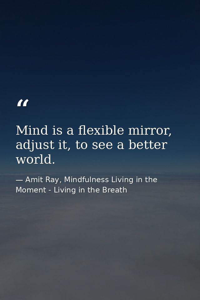 Mind is a flexible mirror, adjust it, to see a better world. — Amit Ray, Mindfulness Living in the Moment - Living in the Breath
