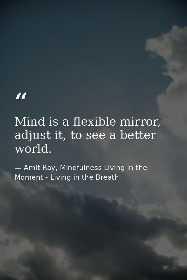 Mind is a flexible mirror, adjust it, to see a better world. — Amit Ray, Mindfulness Living in the Moment - Living in the Breath