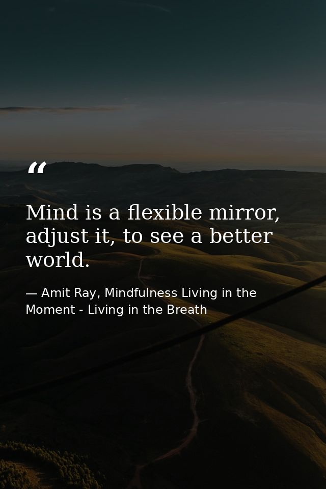 Mind is a flexible mirror, adjust it, to see a better world. — Amit Ray, Mindfulness Living in the Moment - Living in the Breath