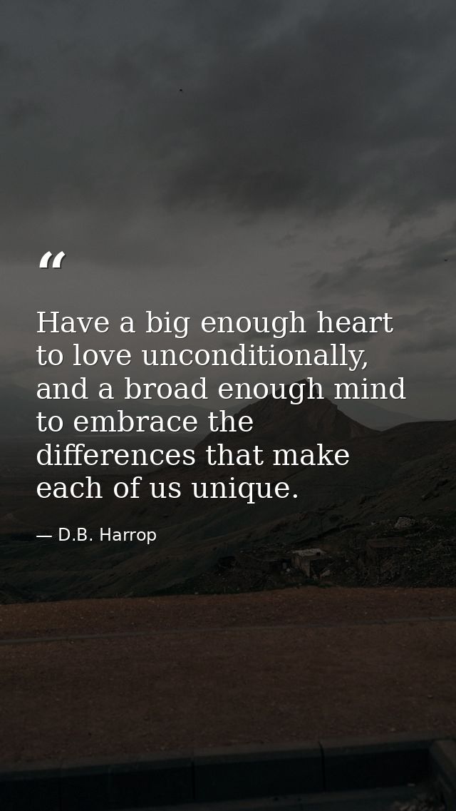 Have a big enough heart to love unconditionally, and a broad enough mind to embrace the differences that make each of us — D.B. Harrop