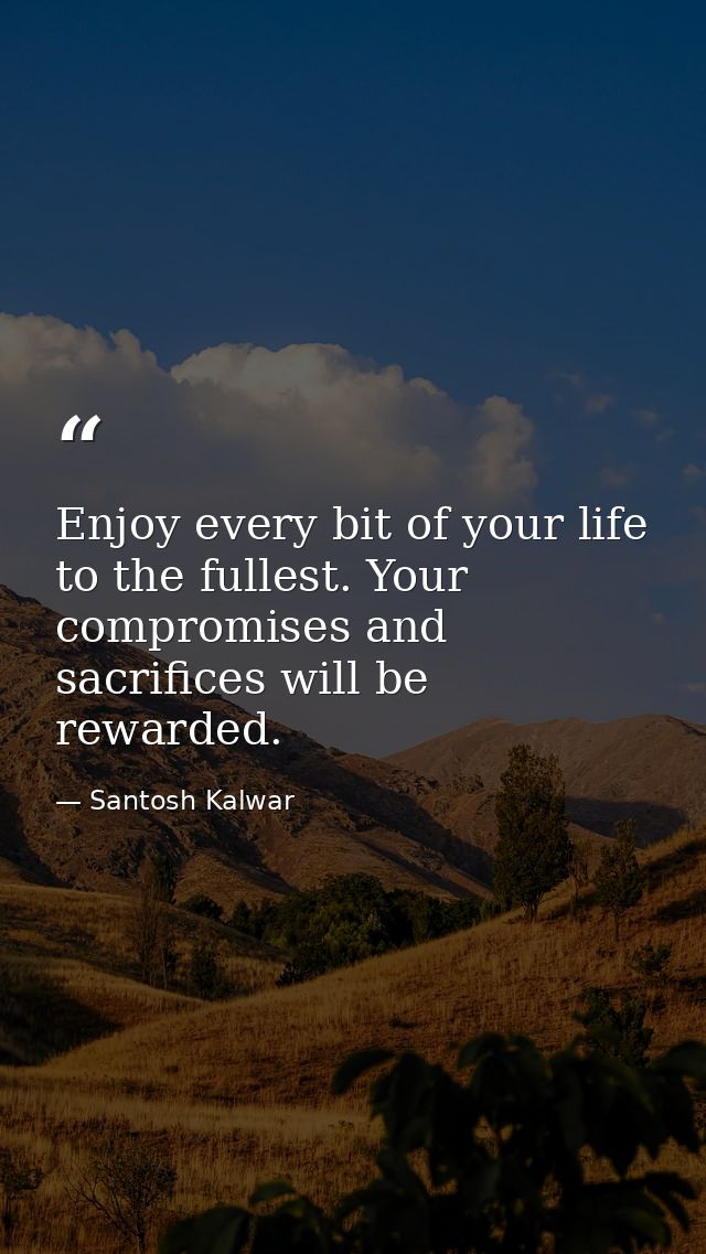 Enjoy every bit of your life to the fullest. Your compromises and sacrifices will be rewarded. — Santosh Kalwar
