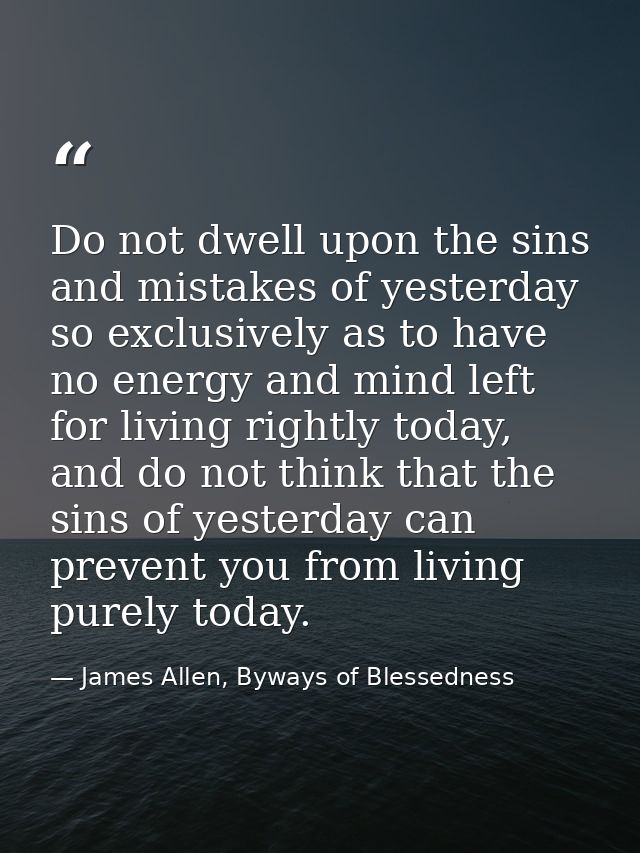 Do not dwell upon the sins and mistakes of yesterday so exclusively as to have no energy and mind left for living rightl — James Allen, Byways of Blessedness