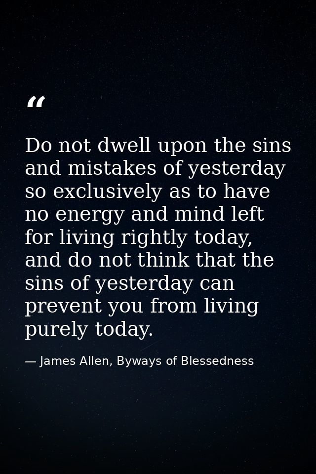 Do not dwell upon the sins and mistakes of yesterday so exclusively as to have no energy and mind left for living rightl — James Allen, Byways of Blessedness