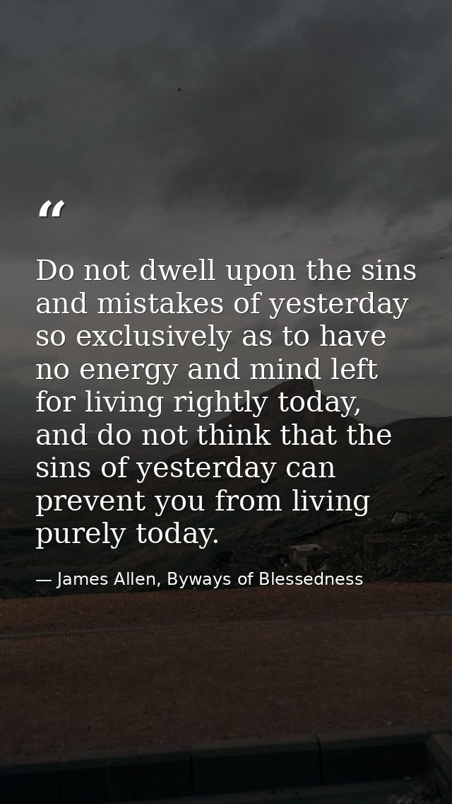 Do not dwell upon the sins and mistakes of yesterday so exclusively as to have no energy and mind left for living rightl — James Allen, Byways of Blessedness