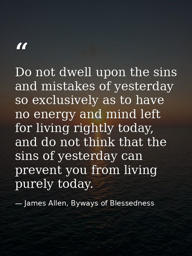 Do not dwell upon the sins and mistakes of yesterday so exclusively as to have no energy and mind left for living rightl — James Allen, Byways of Blessedness