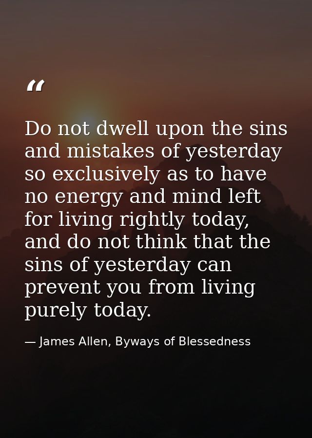 Do not dwell upon the sins and mistakes of yesterday so exclusively as to have no energy and mind left for living rightl — James Allen, Byways of Blessedness