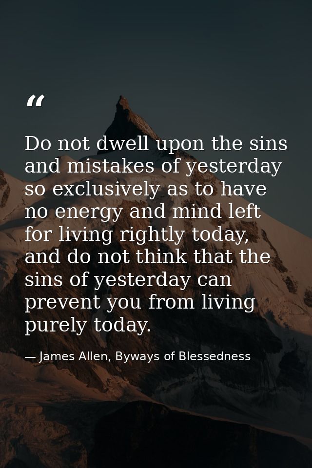 Do not dwell upon the sins and mistakes of yesterday so exclusively as to have no energy and mind left for living rightl — James Allen, Byways of Blessedness