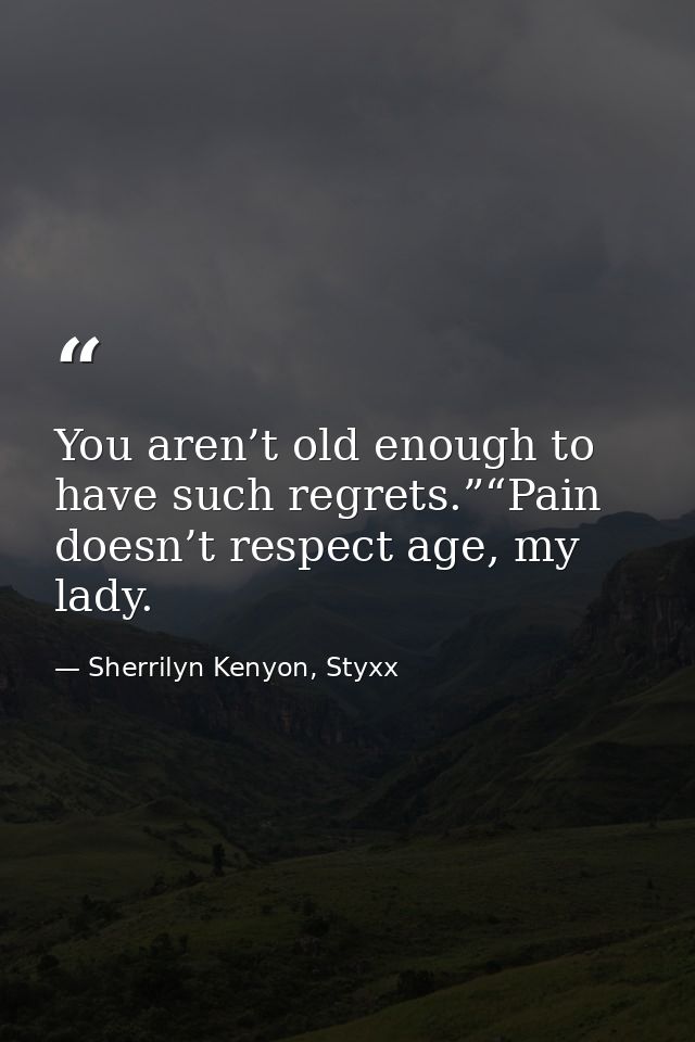 You aren’t old enough to have such regrets.”“Pain doesn’t respect age, my lady. — Sherrilyn Kenyon, Styxx