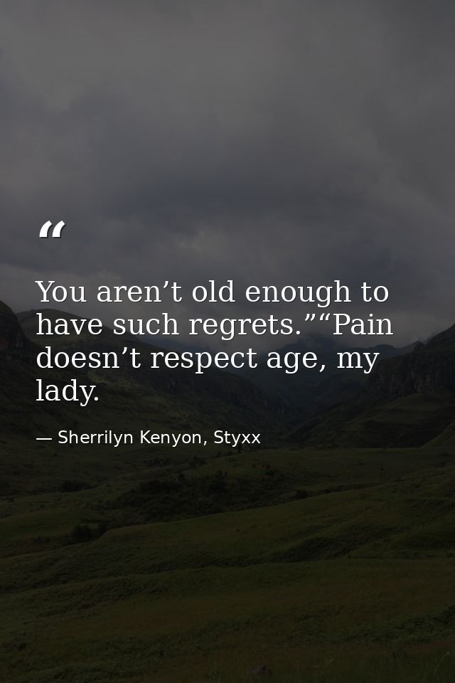You aren’t old enough to have such regrets.”“Pain doesn’t respect age, my lady. — Sherrilyn Kenyon, Styxx