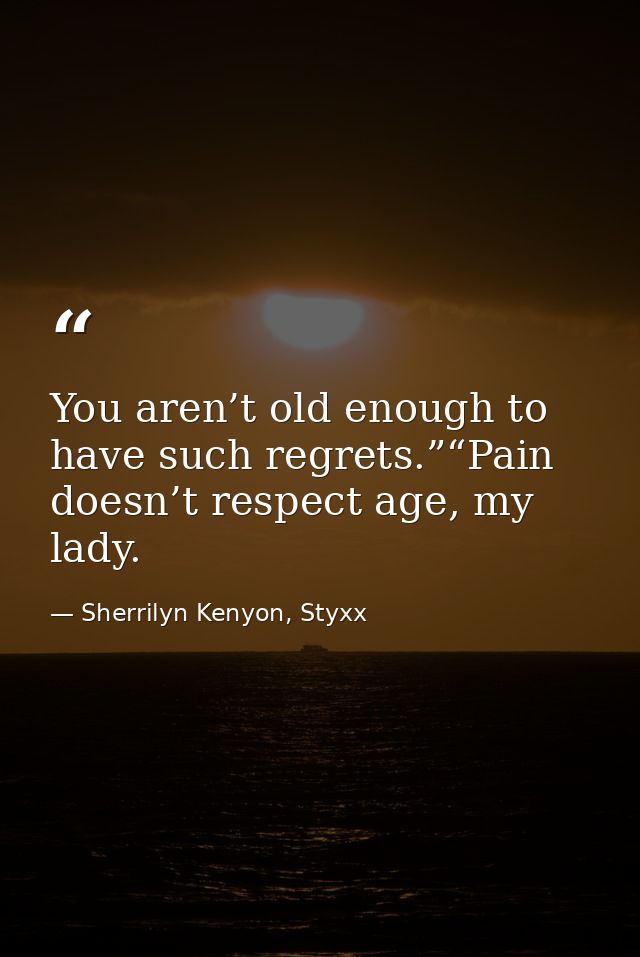 You aren’t old enough to have such regrets.”“Pain doesn’t respect age, my lady. — Sherrilyn Kenyon, Styxx