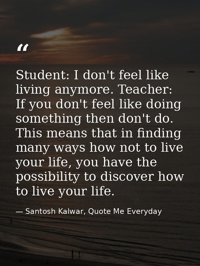 Student: I don't feel like living anymore. Teacher: If you don't feel like doing something then don't do. This means tha — Santosh Kalwar, Quote Me Everyday