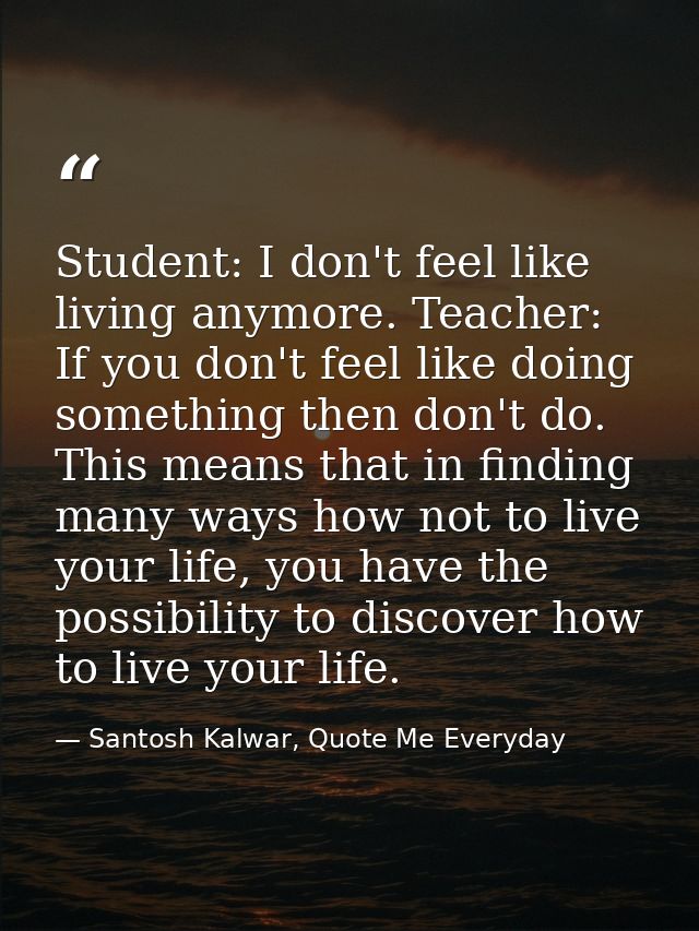 Student: I don't feel like living anymore. Teacher: If you don't feel like doing something then don't do. This means tha — Santosh Kalwar, Quote Me Everyday