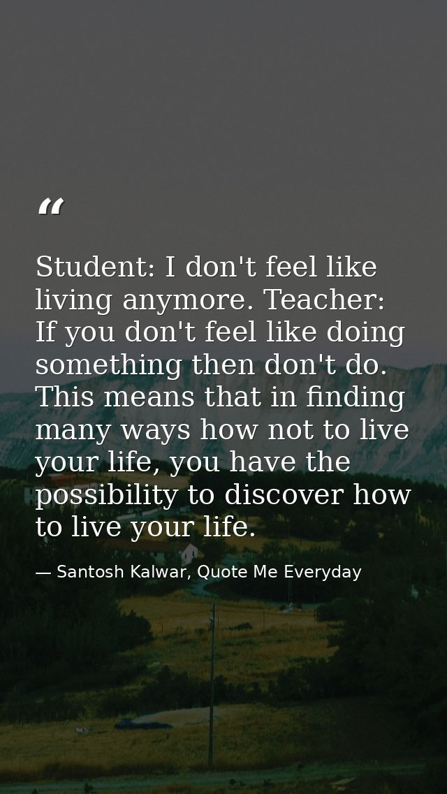 Student: I don't feel like living anymore. Teacher: If you don't feel like doing something then don't do. This means tha — Santosh Kalwar, Quote Me Everyday