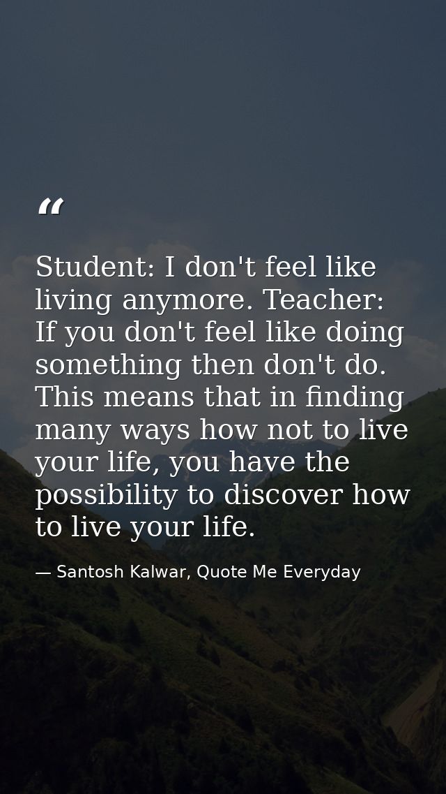 Student: I don't feel like living anymore. Teacher: If you don't feel like doing something then don't do. This means tha — Santosh Kalwar, Quote Me Everyday