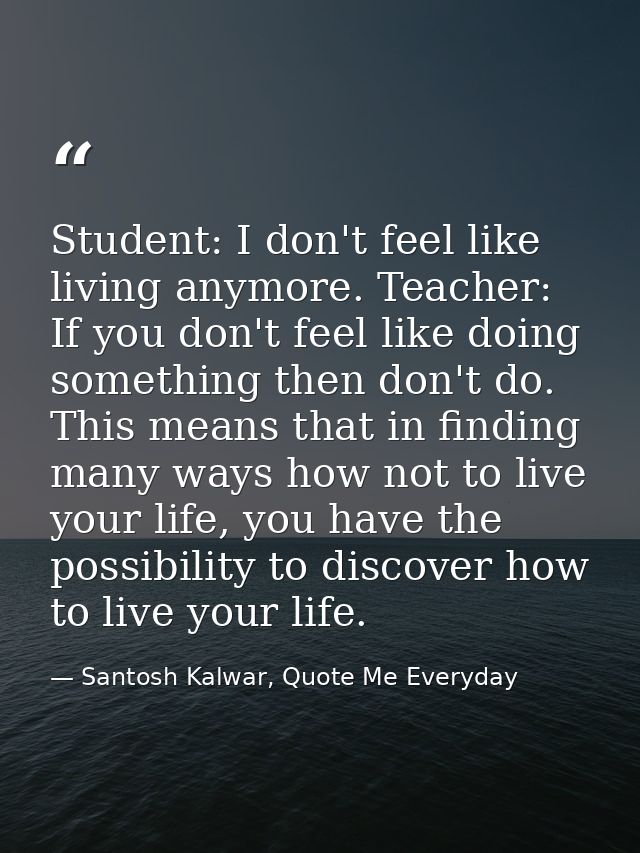 Student: I don't feel like living anymore. Teacher: If you don't feel like doing something then don't do. This means tha — Santosh Kalwar, Quote Me Everyday