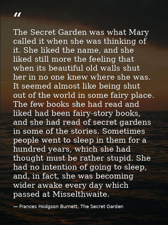 The Secret Garden was what Mary called it when she was thinking of it. She liked the name, and she liked still more the  — Frances Hodgson Burnett, The Secret Garden
