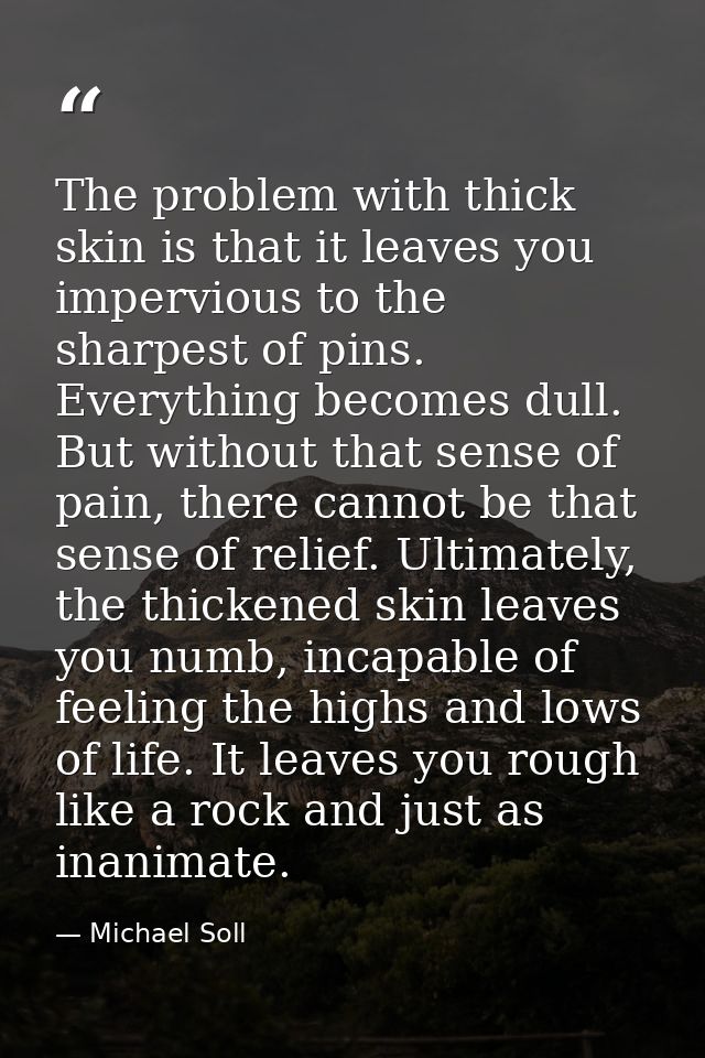 The problem with thick skin is that it leaves you impervious to the sharpest of pins. Everything becomes dull. But witho — Michael Soll