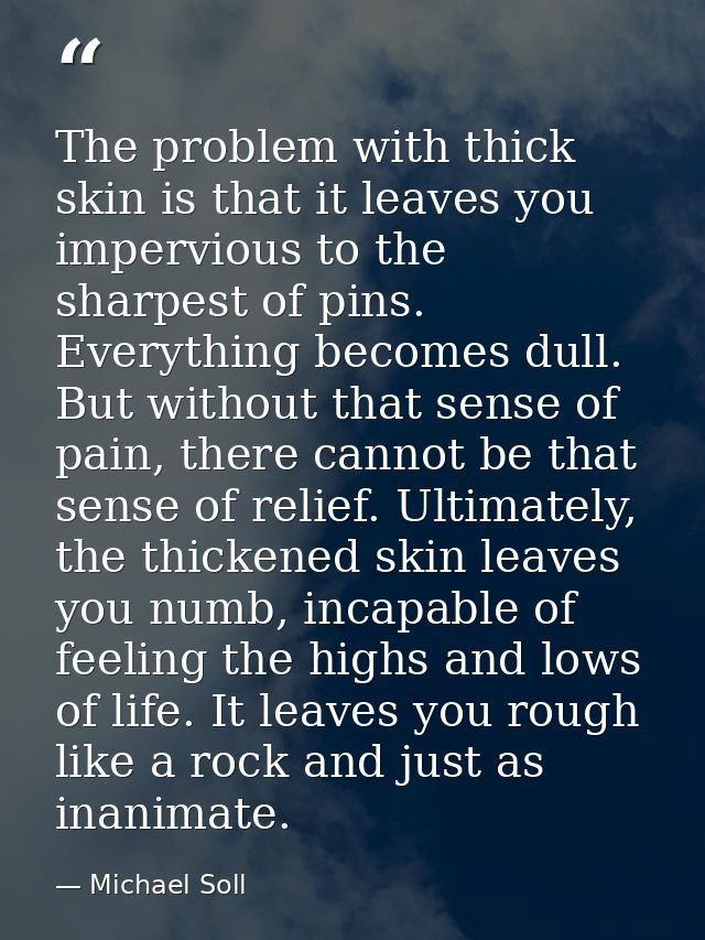 The problem with thick skin is that it leaves you impervious to the sharpest of pins. Everything becomes dull. But witho — Michael Soll