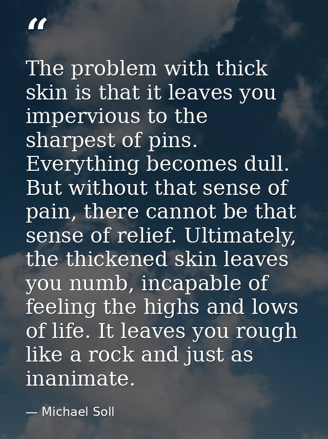 The problem with thick skin is that it leaves you impervious to the sharpest of pins. Everything becomes dull. But witho — Michael Soll