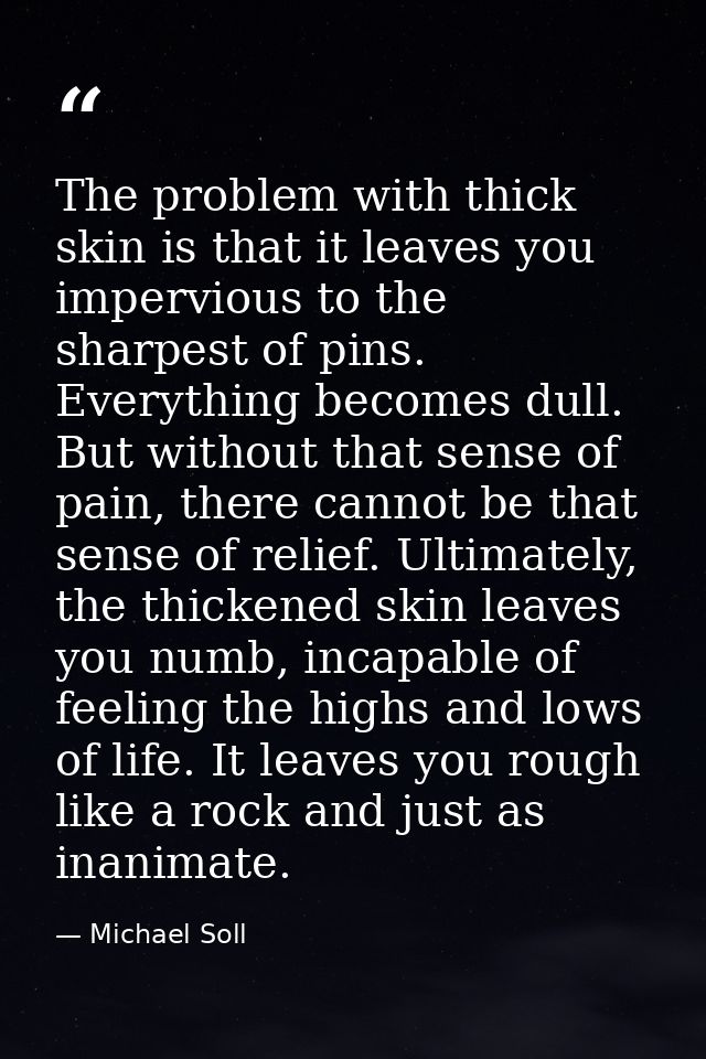 The problem with thick skin is that it leaves you impervious to the sharpest of pins. Everything becomes dull. But witho — Michael Soll