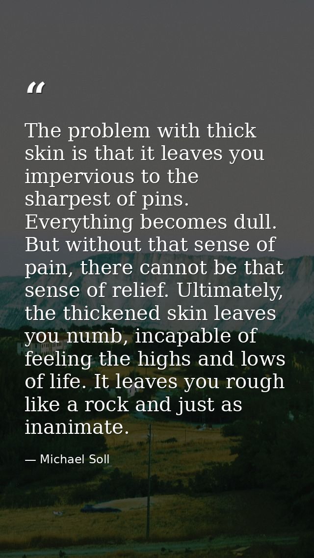 The problem with thick skin is that it leaves you impervious to the sharpest of pins. Everything becomes dull. But witho — Michael Soll