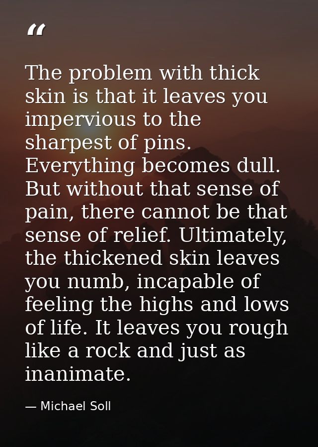 The problem with thick skin is that it leaves you impervious to the sharpest of pins. Everything becomes dull. But witho — Michael Soll