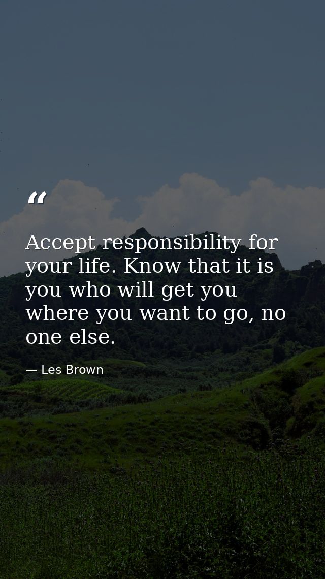 Accept responsibility for your life. Know that it is you who will get you where you want to go, no one else. — Les Brown