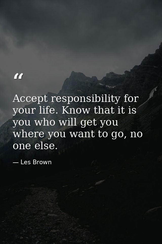 Accept responsibility for your life. Know that it is you who will get you where you want to go, no one else. — Les Brown