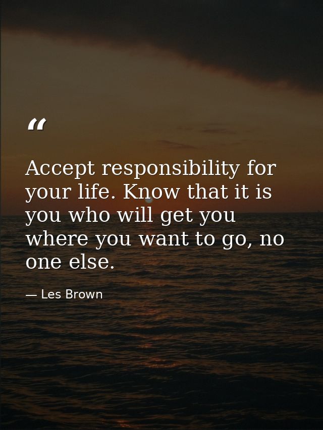 Accept responsibility for your life. Know that it is you who will get you where you want to go, no one else. — Les Brown