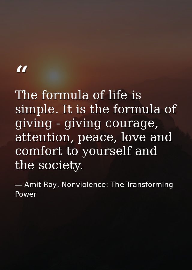 The formula of life is simple. It is the formula of giving - giving courage, attention, peace, love and comfort to yours — Amit Ray, Nonviolence: The Transforming Power