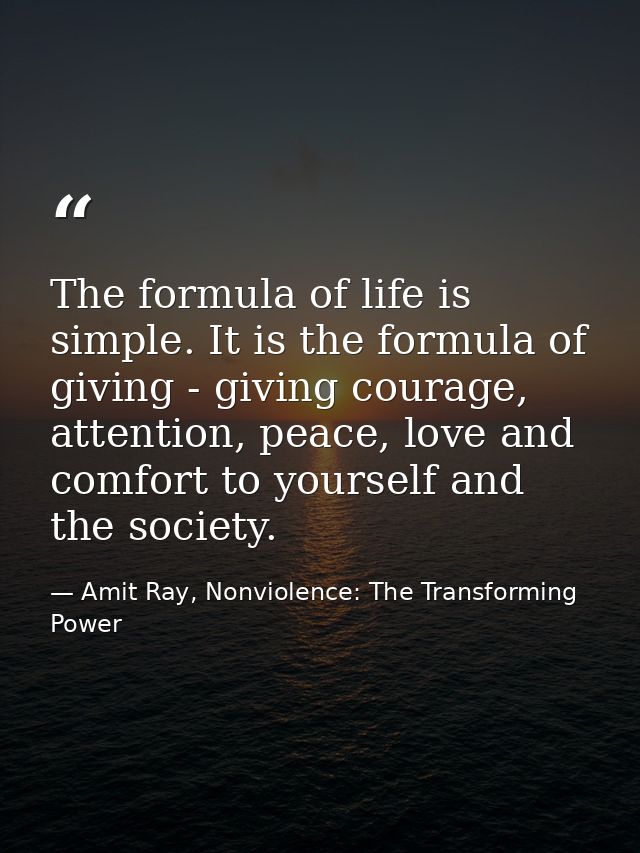 The formula of life is simple. It is the formula of giving - giving courage, attention, peace, love and comfort to yours — Amit Ray, Nonviolence: The Transforming Power