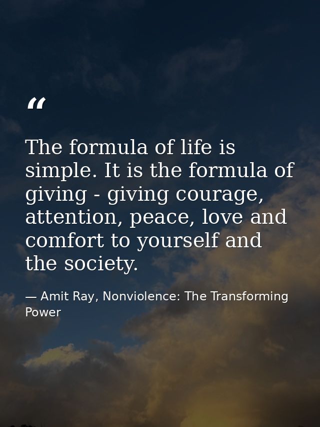 The formula of life is simple. It is the formula of giving - giving courage, attention, peace, love and comfort to yours — Amit Ray, Nonviolence: The Transforming Power