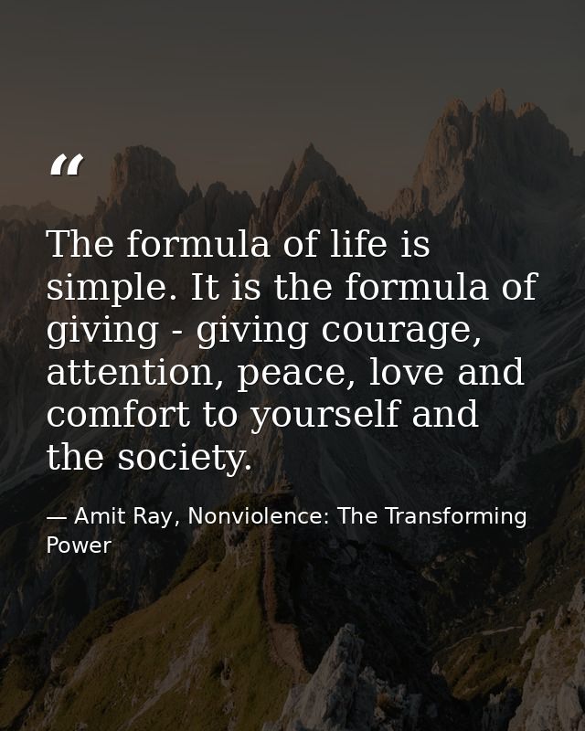 The formula of life is simple. It is the formula of giving - giving courage, attention, peace, love and comfort to yours — Amit Ray, Nonviolence: The Transforming Power