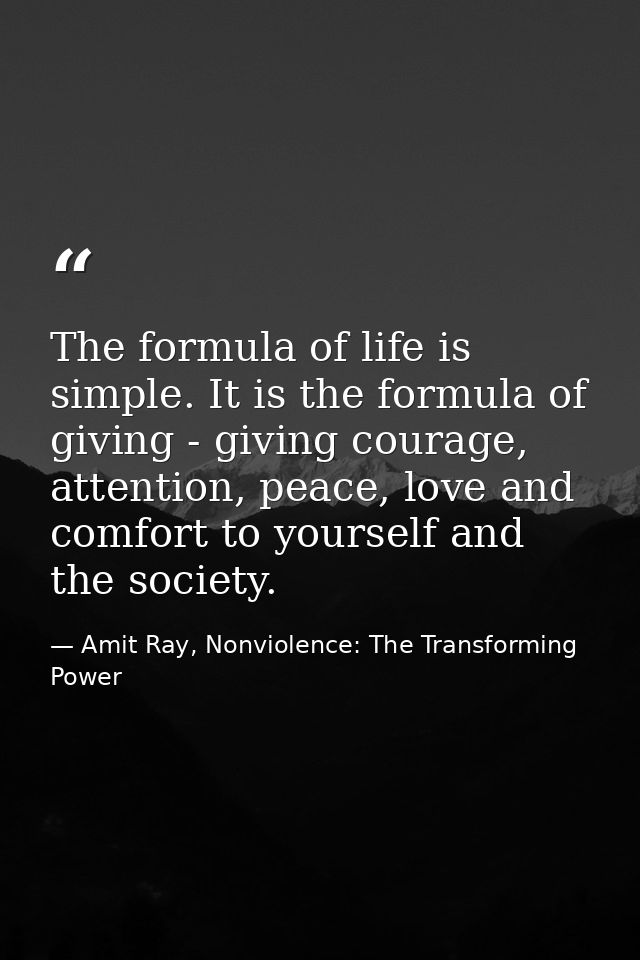The formula of life is simple. It is the formula of giving - giving courage, attention, peace, love and comfort to yours — Amit Ray, Nonviolence: The Transforming Power