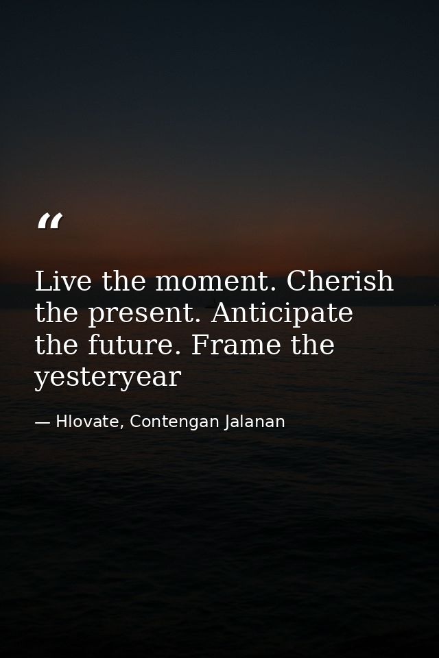 Live the moment. Cherish the present. Anticipate the future. Frame the yesteryear — Hlovate, Contengan Jalanan