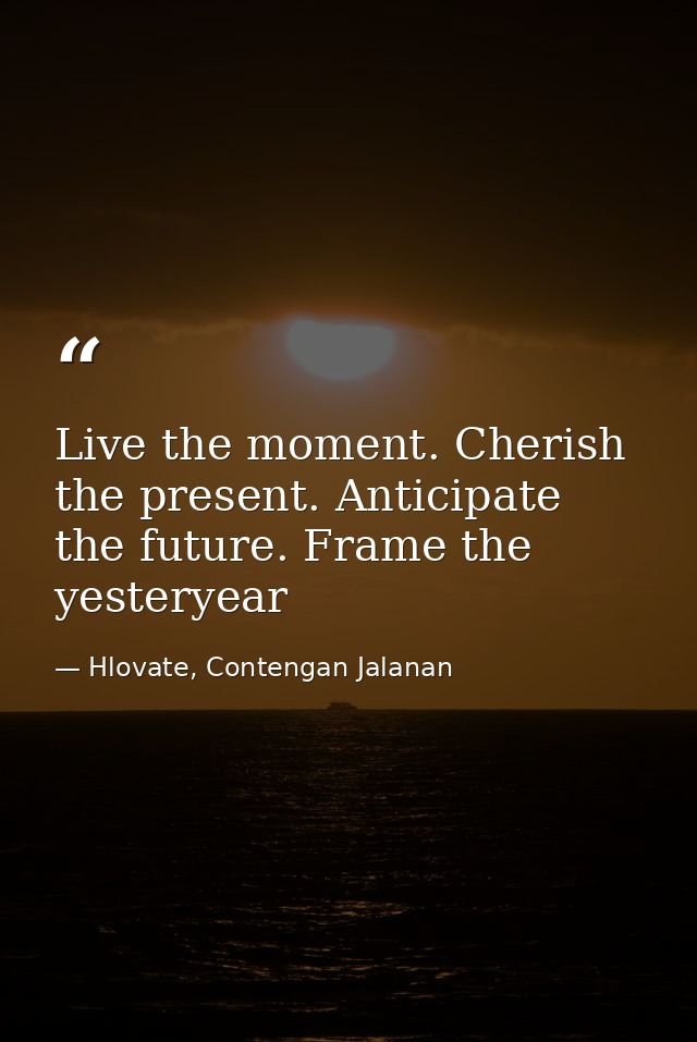 Live the moment. Cherish the present. Anticipate the future. Frame the yesteryear — Hlovate, Contengan Jalanan