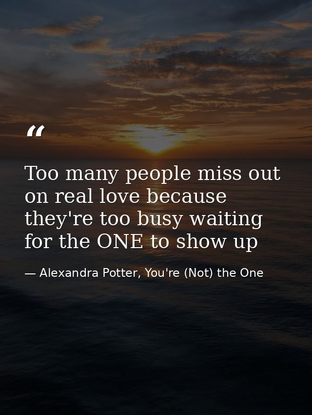 Too many people miss out on real love because they're too busy waiting for the ONE to show up — Alexandra Potter, You're (Not) the One