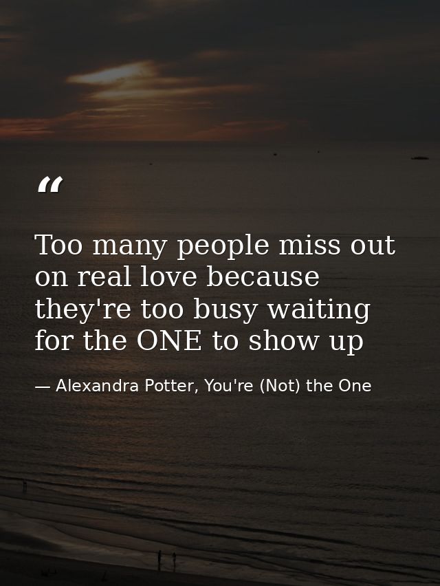 Too many people miss out on real love because they're too busy waiting for the ONE to show up — Alexandra Potter, You're (Not) the One