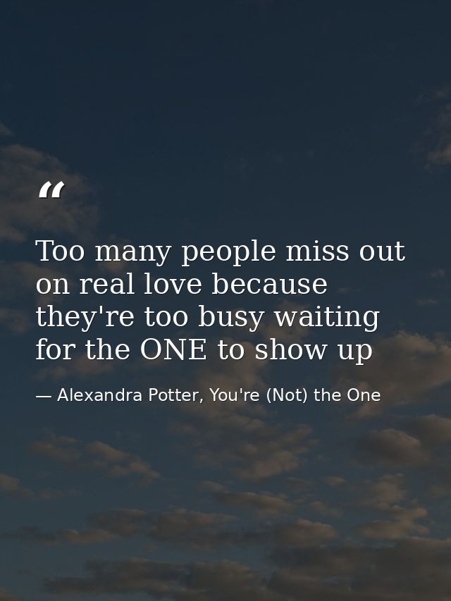 Too many people miss out on real love because they're too busy waiting for the ONE to show up — Alexandra Potter, You're (Not) the One