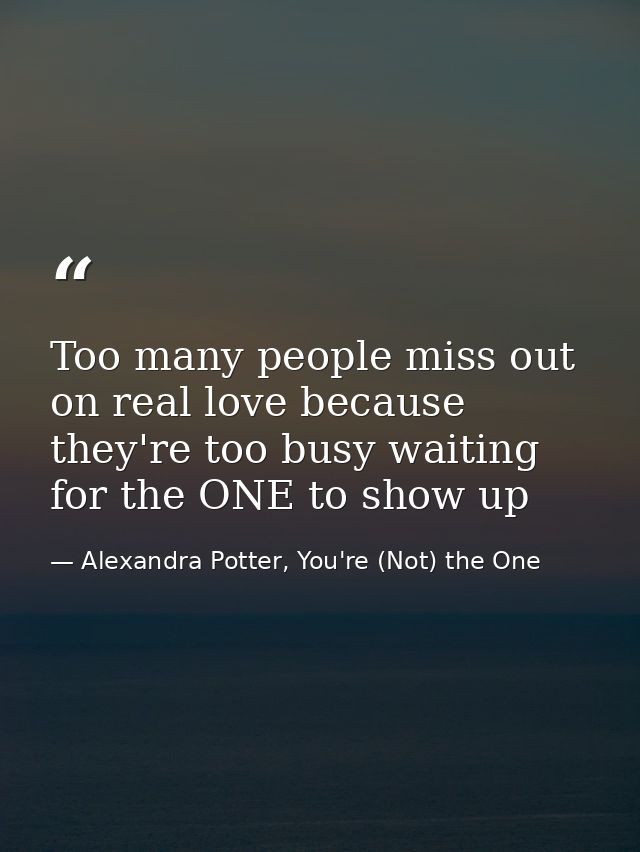 Too many people miss out on real love because they're too busy waiting for the ONE to show up — Alexandra Potter, You're (Not) the One