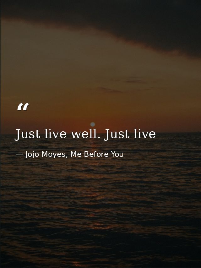 Just live well. Just live — Jojo Moyes, Me Before You