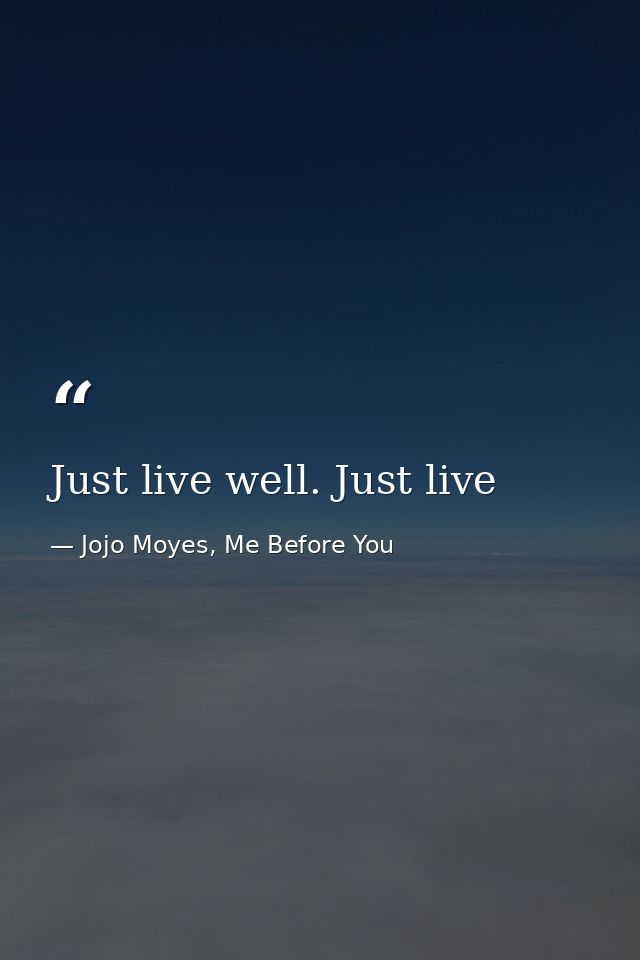 Just live well. Just live — Jojo Moyes, Me Before You