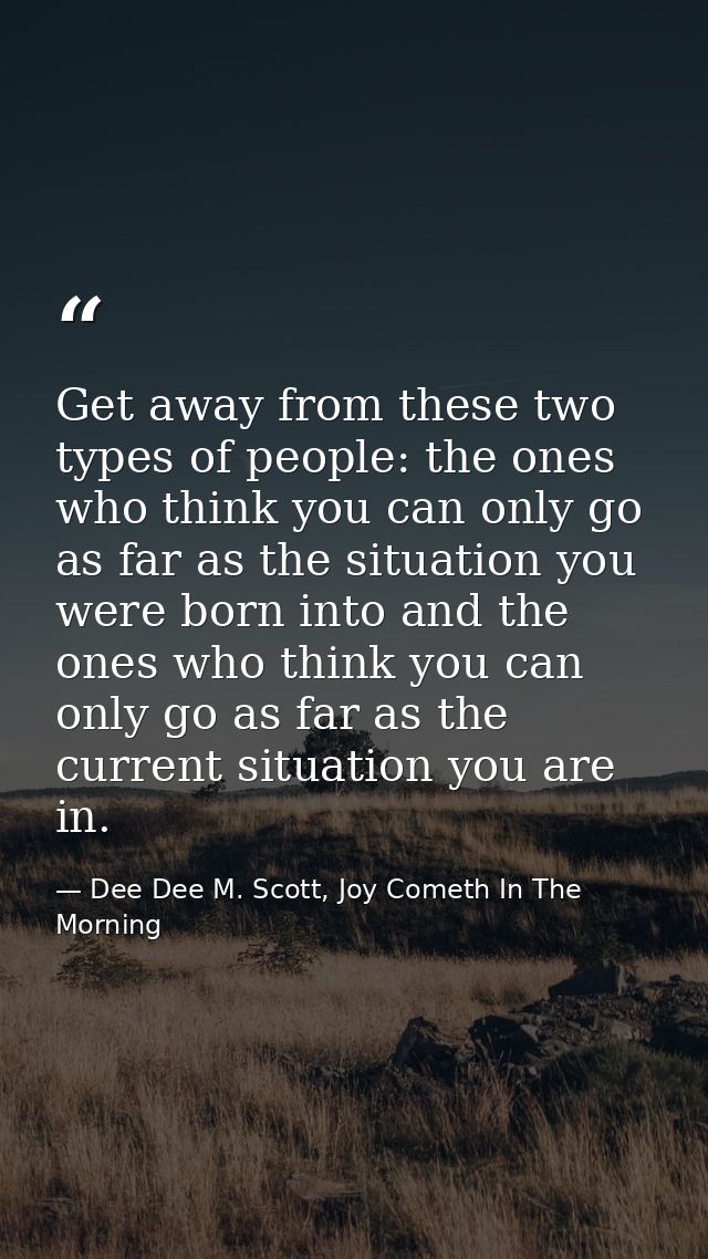 Get away from these two types of people: the ones who think you can only go as far as the situation you were born into a — Dee Dee M. Scott, Joy Cometh In The Morning