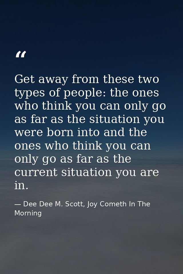 Get away from these two types of people: the ones who think you can only go as far as the situation you were born into a — Dee Dee M. Scott, Joy Cometh In The Morning